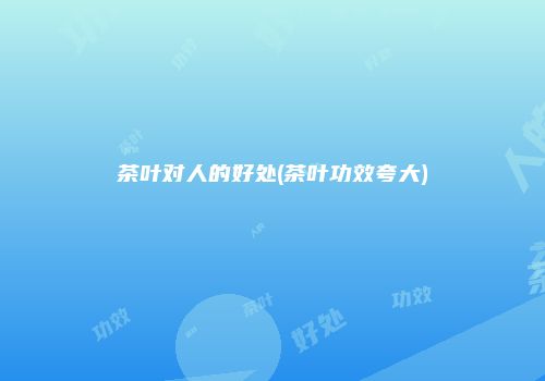 茶叶对人的好处(茶叶功效夸大)