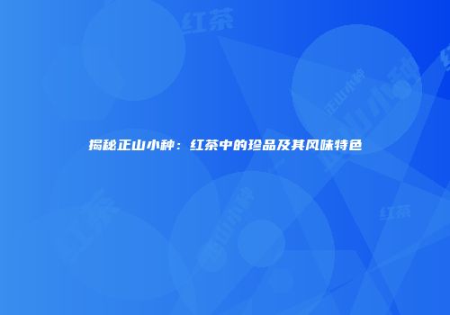 揭秘正山小种：红茶中的珍品及其风味特色