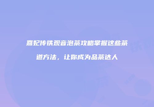 熹妃传铁观音泡茶攻略掌握这些茶道方法，让你成为品茶达人