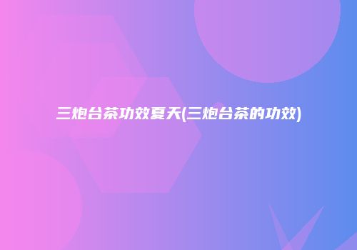 三炮台茶功效夏天(三炮台茶的功效)
