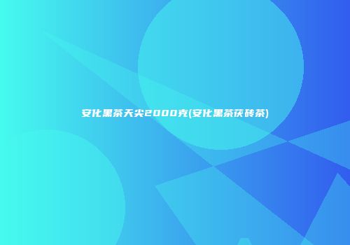 安化黑茶天尖2000克(安化黑茶茯砖茶)