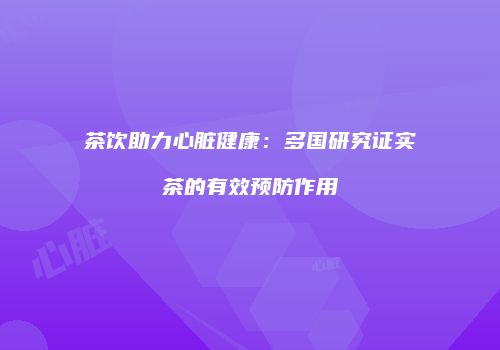 茶饮助力心脏健康：多国研究证实茶的有效预防作用