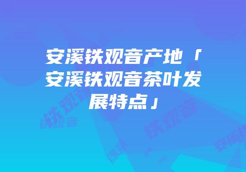 安溪铁观音产地「安溪铁观音茶叶发展特点」