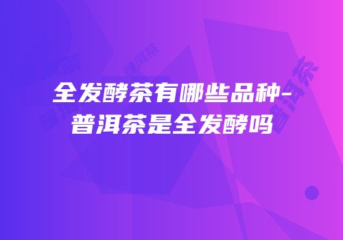 全发酵茶有哪些品种-普洱茶是全发酵吗