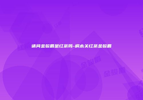 请问金骏眉是红茶吗-桐木关红茶金骏眉