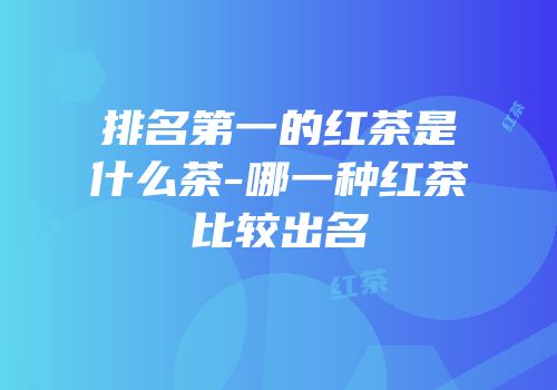 排名第一的红茶是什么茶-哪一种红茶比较出名
