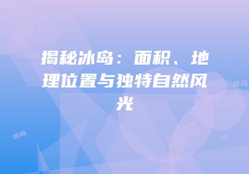揭秘冰岛：面积、地理位置与独特自然风光