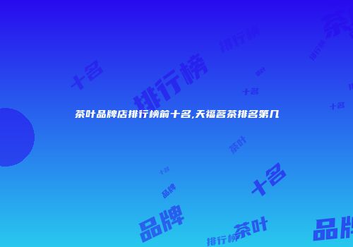 茶叶品牌店排行榜前十名,天福茗茶排名第几