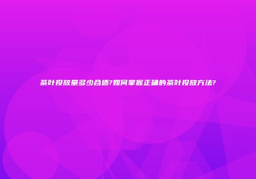 茶叶投放量多少合适?如何掌握正确的茶叶投放方法?