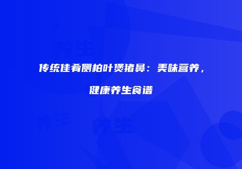 传统佳肴侧柏叶煲猪鼻：美味营养，健康养生食谱