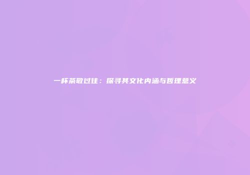 一杯茶敬过往：探寻其文化内涵与哲理意义