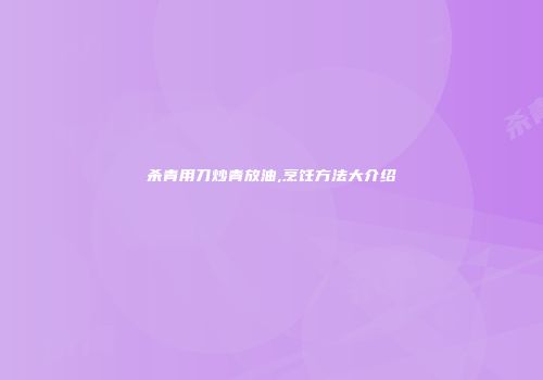 杀青用刀炒青放油,烹饪方法大介绍