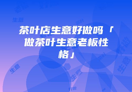 茶叶店生意好做吗「做茶叶生意老板性格」