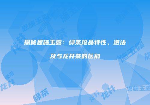 探秘恩施玉露：绿茶珍品特性、泡法及与龙井茶的区别
