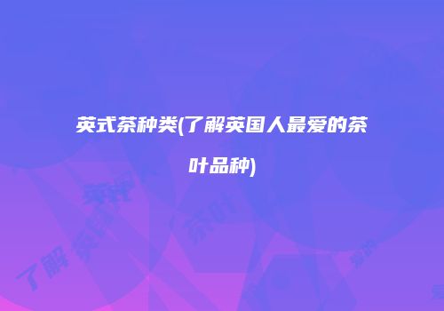 英式茶种类(了解英国人最爱的茶叶品种)