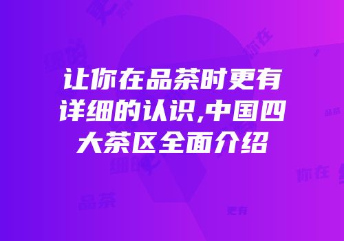 让你在品茶时更有详细的认识,中国四大茶区全面介绍