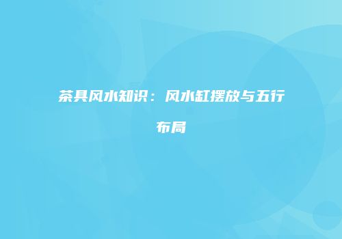 茶具风水知识：风水缸摆放与五行布局