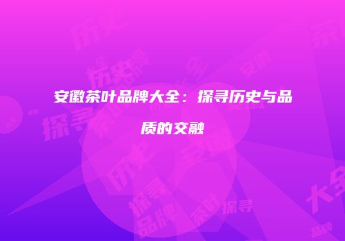 安徽茶叶品牌大全：探寻历史与品质的交融