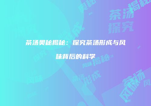 茶汤奥秘揭秘：探究茶汤形成与风味背后的科学