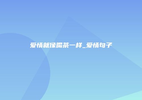 爱情就像喝茶一样_爱情句子