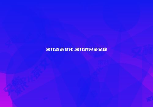 宋代点茶文化,宋代的分茶又称