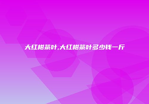 大红柑茶叶,大红柑茶叶多少钱一斤