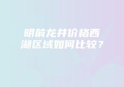 明前龙井价格西湖区域如何比较？