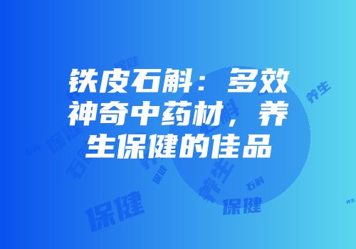 铁皮石斛：多效神奇中药材，养生保健的佳品