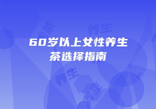 60岁以上女性养生茶选择指南