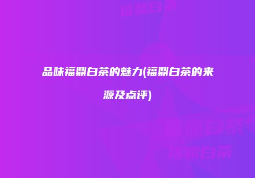 品味福鼎白茶的魅力(福鼎白茶的来源及点评)