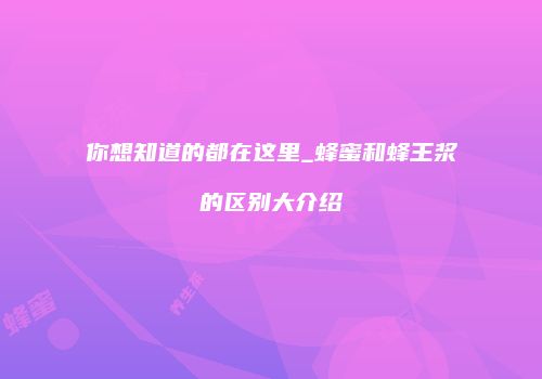 你想知道的都在这里_蜂蜜和蜂王浆的区别大介绍
