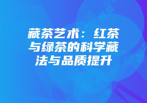 藏茶艺术：红茶与绿茶的科学藏法与品质提升
