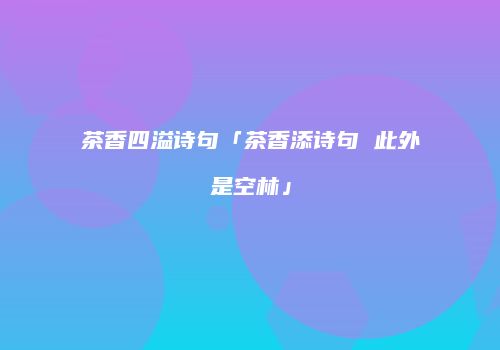 茶香四溢诗句「茶香添诗句 此外是空林」