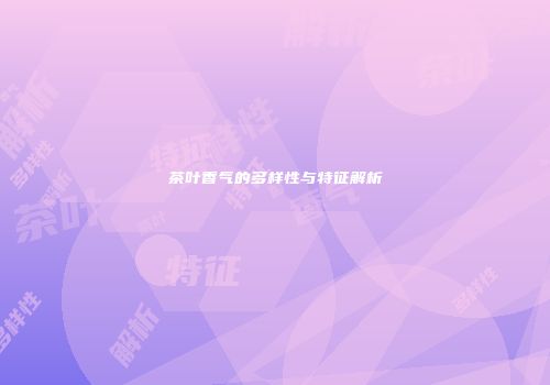 茶叶香气的多样性与特征解析