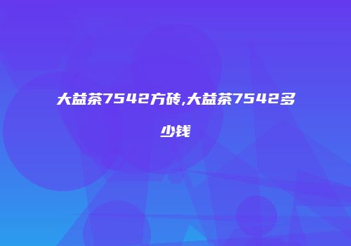 大益茶7542方砖,大益茶7542多少钱