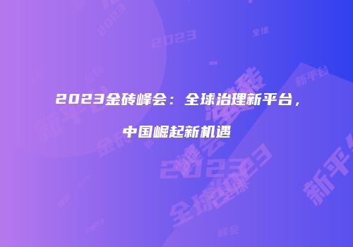 2023金砖峰会：全球治理新平台，中国崛起新机遇