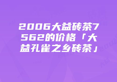 2006大益砖茶7562的价格「大益孔雀之乡砖茶」