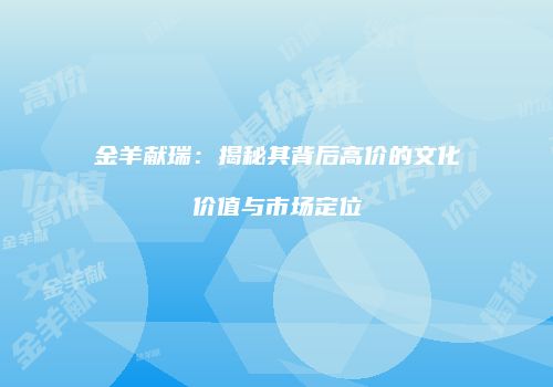 金羊献瑞：揭秘其背后高价的文化价值与市场定位