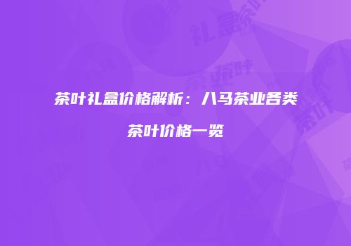 茶叶礼盒价格解析：八马茶业各类茶叶价格一览