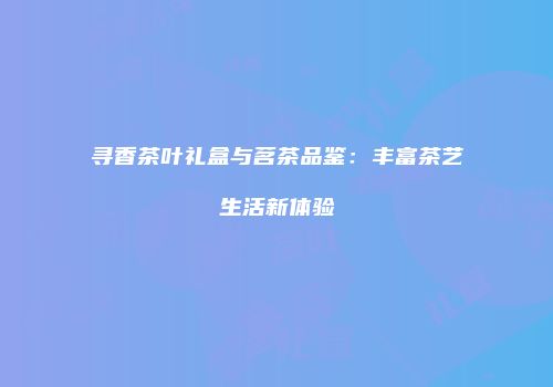 寻香茶叶礼盒与茗茶品鉴：丰富茶艺生活新体验