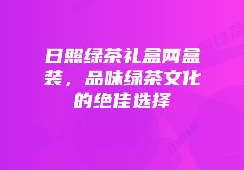 日照绿茶礼盒两盒装，品味绿茶文化的绝佳选择