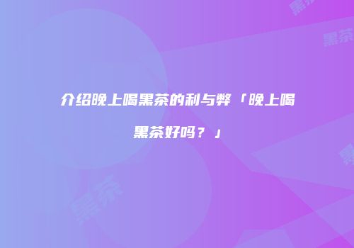 介绍晚上喝黑茶的利与弊「晚上喝黑茶好吗？」