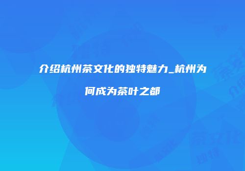 介绍杭州茶文化的独特魅力_杭州为何成为茶叶之都