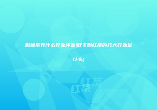 喝绿茶有什么好处坏处(秋冬喝红茶的几大好处是什么)