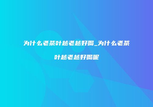 为什么老茶叶越老越好喝_为什么老茶叶越老越好喝呢
