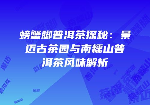 螃蟹脚普洱茶探秘：景迈古茶园与南糯山普洱茶风味解析