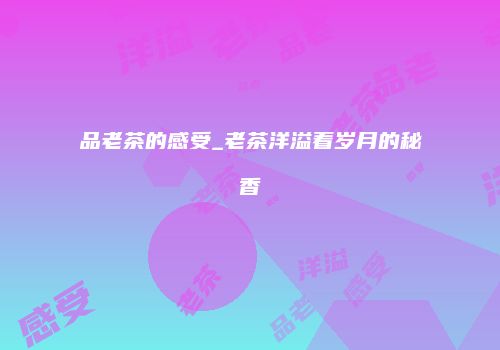 品老茶的感受_老茶洋溢着岁月的秘香