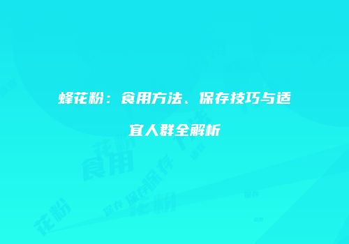 蜂花粉：食用方法、保存技巧与适宜人群全解析