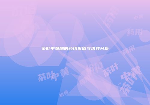 茶叶中黄酮的药用价值与功效分析
