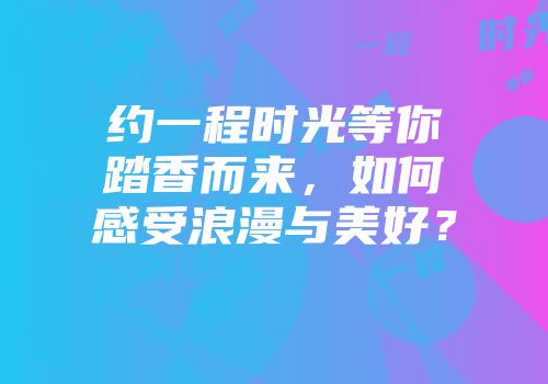 约一程时光等你踏香而来，如何感受浪漫与美好？